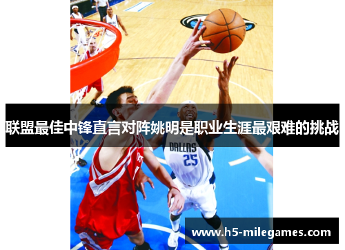 联盟最佳中锋直言对阵姚明是职业生涯最艰难的挑战
