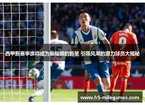 西甲新赛季谁将成为最耀眼的新星 引领风潮的潜力球员大揭秘