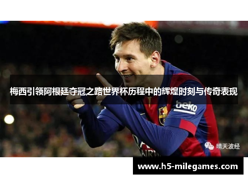 梅西引领阿根廷夺冠之路世界杯历程中的辉煌时刻与传奇表现