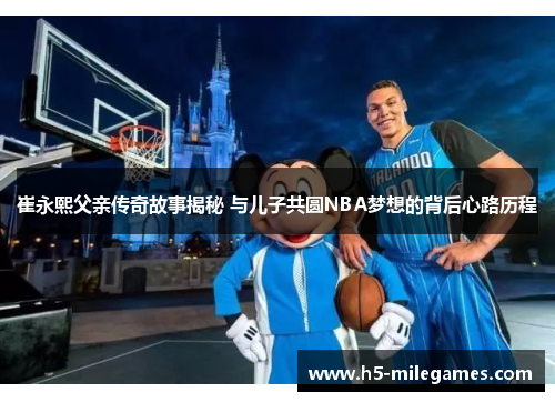 崔永熙父亲传奇故事揭秘 与儿子共圆NBA梦想的背后心路历程