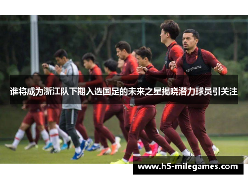 谁将成为浙江队下期入选国足的未来之星揭晓潜力球员引关注
