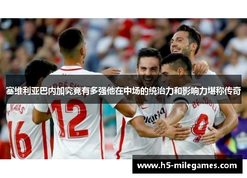 塞维利亚巴内加究竟有多强他在中场的统治力和影响力堪称传奇 塞维利亚巴内加究竟有多强他在中场的统治力和影响力堪称传奇