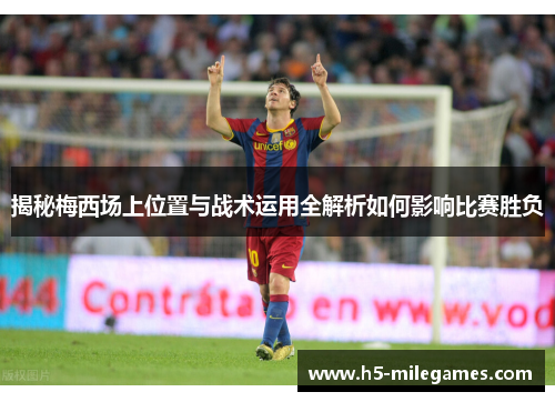 揭秘梅西场上位置与战术运用全解析如何影响比赛胜负