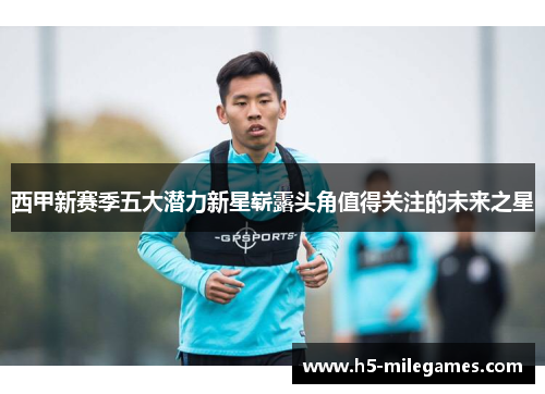 西甲新赛季五大潜力新星崭露头角值得关注的未来之星 西甲新赛季五大潜力新星崭露头角值得关注的未来之星
