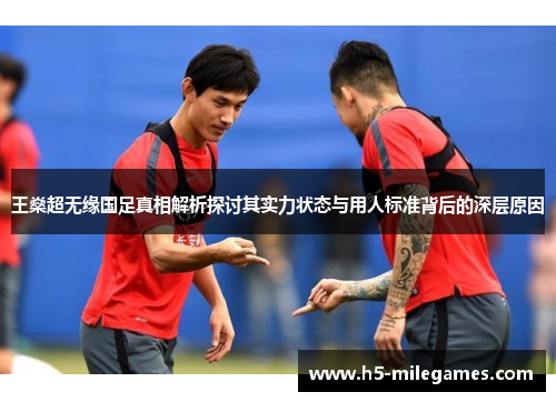 王燊超无缘国足真相解析探讨其实力状态与用人标准背后的深层原因