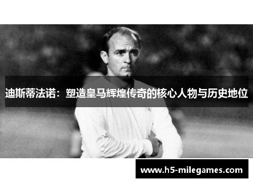 迪斯蒂法诺:塑造皇马辉煌传奇的核心人物与历史地位 迪斯蒂法诺:塑造皇马辉煌传奇的核心人物与历史地位
