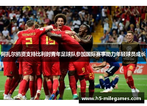 阿扎尔捐资支持比利时青年足球队参加国际赛事助力年轻球员成长 阿扎尔捐资支持比利时青年足球队参加国际赛事助力年轻球员成长