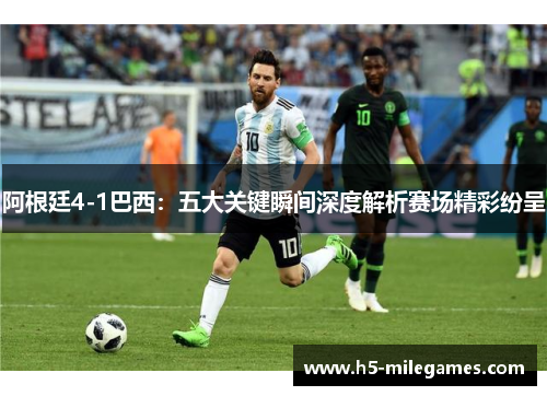 阿根廷4-1巴西:五大关键瞬间深度解析赛场精彩纷呈 阿根廷4-1巴西:五大关键瞬间深度解析赛场精彩纷呈