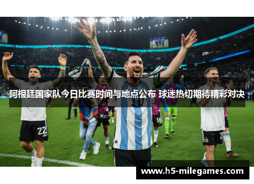 阿根廷国家队今日比赛时间与地点公布 球迷热切期待精彩对决