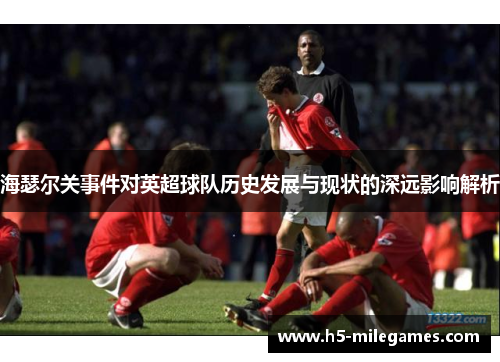 海瑟尔关事件对英超球队历史发展与现状的深远影响解析 海瑟尔关事件对英超球队历史发展与现状的深远影响解析