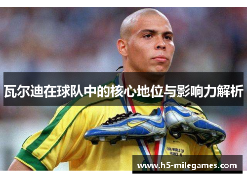 瓦尔迪在球队中的核心地位与影响力解析 瓦尔迪在球队中的核心地位与影响力解析