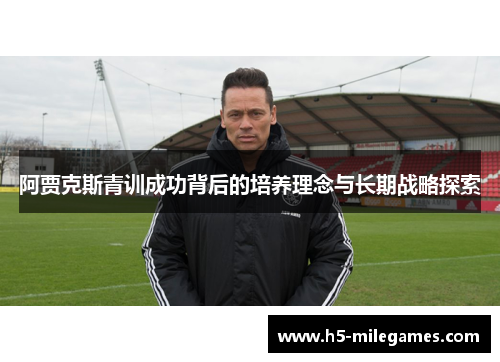阿贾克斯青训成功背后的培养理念与长期战略探索 阿贾克斯青训成功背后的培养理念与长期战略探索