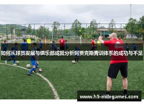 如何从球员发展与俱乐部成就分析阿贾克斯青训体系的成功与不足